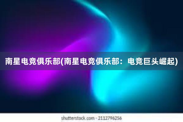 南星电竞俱乐部(南星电竞俱乐部：电竞巨头崛起)