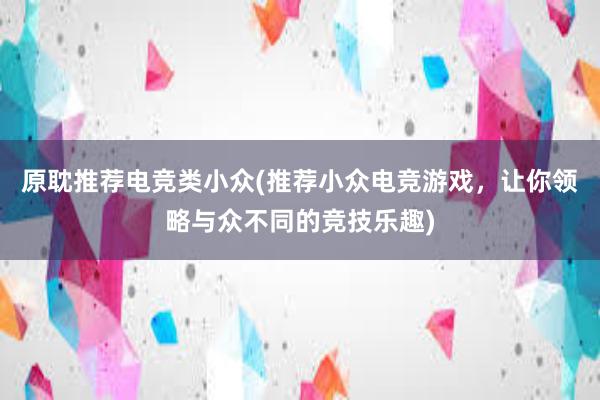 原耽推荐电竞类小众(推荐小众电竞游戏，让你领略与众不同的竞技乐趣)