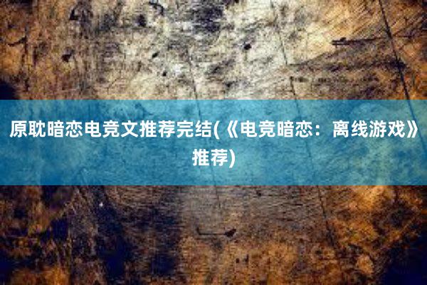 原耽暗恋电竞文推荐完结(《电竞暗恋：离线游戏》推荐)