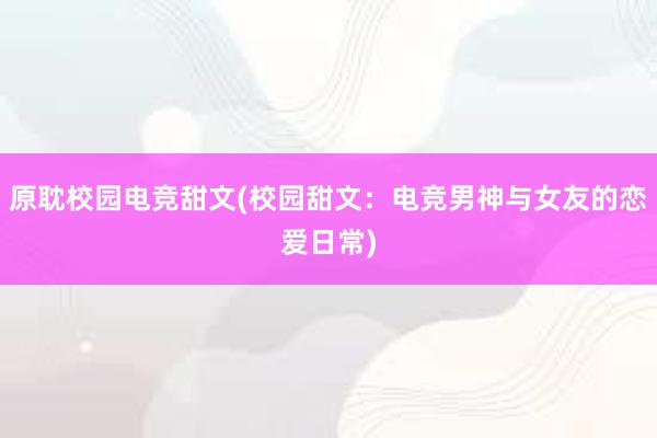 原耽校园电竞甜文(校园甜文：电竞男神与女友的恋爱日常)