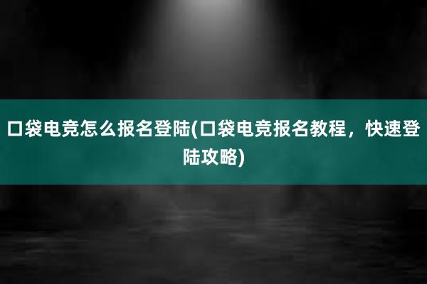 口袋电竞怎么报名登陆(口袋电竞报名教程，快速登陆攻略)