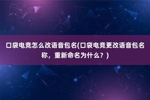 口袋电竞怎么改语音包名(口袋电竞更改语音包名称，重新命名为什么？)