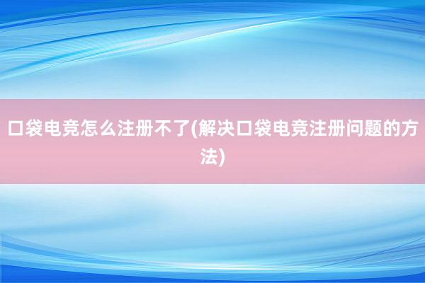 口袋电竞怎么注册不了(解决口袋电竞注册问题的方法)