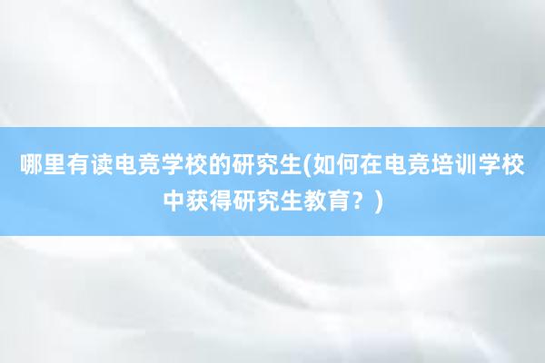 哪里有读电竞学校的研究生(如何在电竞培训学校中获得研究生教育？)