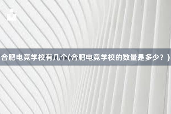 合肥电竞学校有几个(合肥电竞学校的数量是多少？)