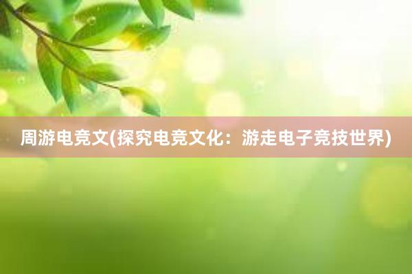 周游电竞文(探究电竞文化：游走电子竞技世界)