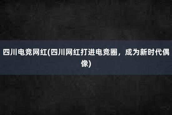 四川电竞网红(四川网红打进电竞圈，成为新时代偶像)