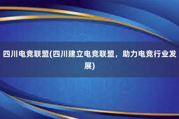 四川电竞联盟(四川建立电竞联盟，助力电竞行业发展)