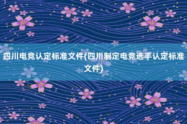 四川电竞认定标准文件(四川制定电竞选手认定标准文件)