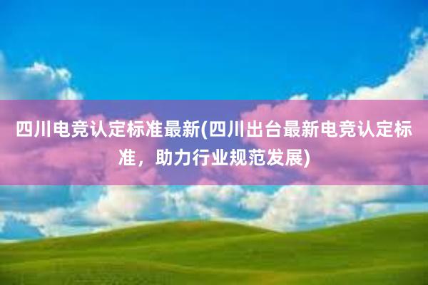 四川电竞认定标准最新(四川出台最新电竞认定标准，助力行业规范发展)