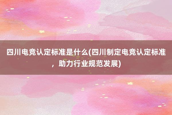 四川电竞认定标准是什么(四川制定电竞认定标准，助力行业规范发展)