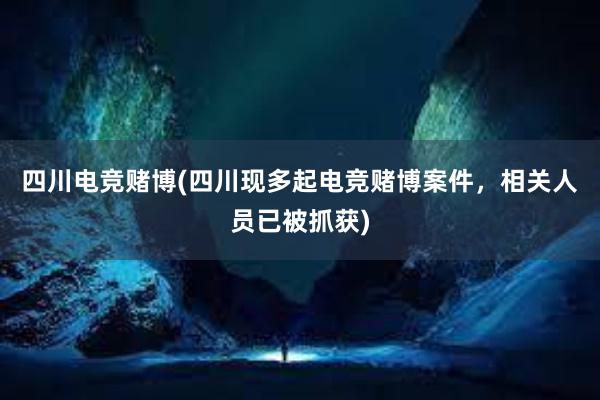 四川电竞赌博(四川现多起电竞赌博案件，相关人员已被抓获)