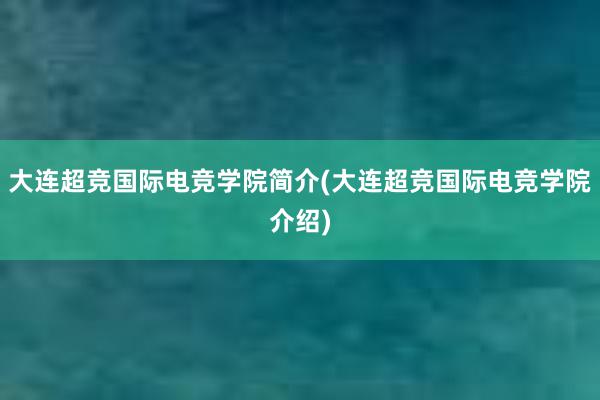 大连超竞国际电竞学院简介(大连超竞国际电竞学院介绍)