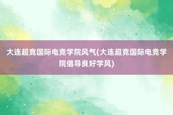 大连超竞国际电竞学院风气(大连超竞国际电竞学院倡导良好学风)