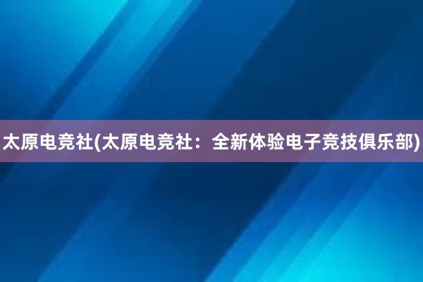 太原电竞社(太原电竞社：全新体验电子竞技俱乐部)