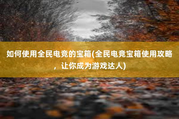 如何使用全民电竞的宝箱(全民电竞宝箱使用攻略，让你成为游戏达人)