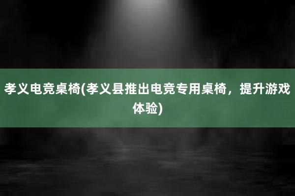 孝义电竞桌椅(孝义县推出电竞专用桌椅，提升游戏体验)