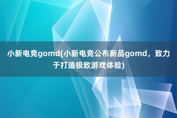 小新电竞gomd(小新电竞公布新品gomd，致力于打造极致游戏体验)