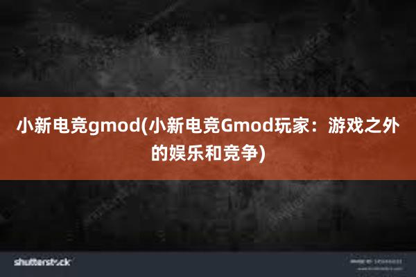 小新电竞gmod(小新电竞Gmod玩家：游戏之外的娱乐和竞争)