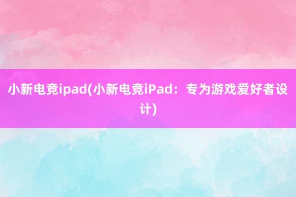 小新电竞ipad(小新电竞iPad：专为游戏爱好者设计)