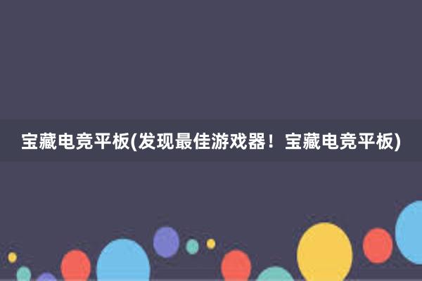 宝藏电竞平板(发现最佳游戏器！宝藏电竞平板)