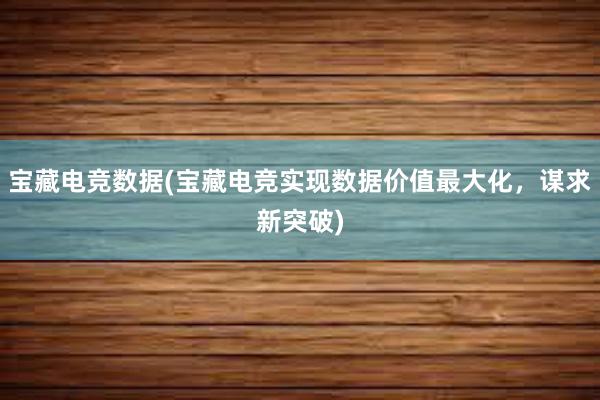 宝藏电竞数据(宝藏电竞实现数据价值最大化，谋求新突破)