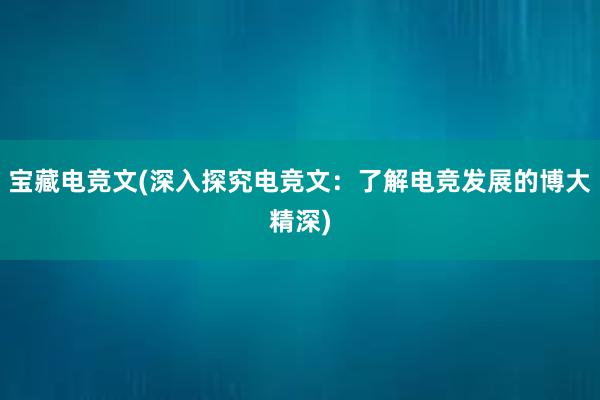 宝藏电竞文(深入探究电竞文：了解电竞发展的博大精深)