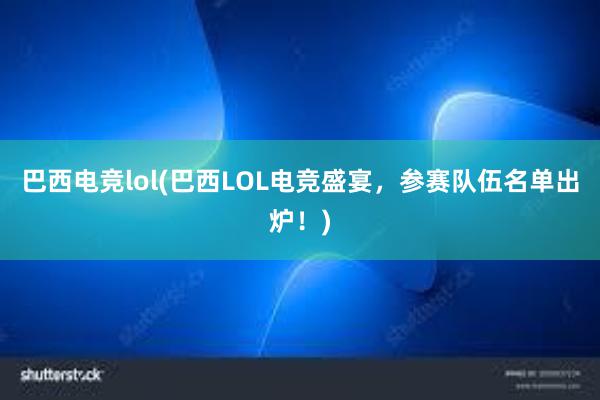 巴西电竞lol(巴西LOL电竞盛宴，参赛队伍名单出炉！)