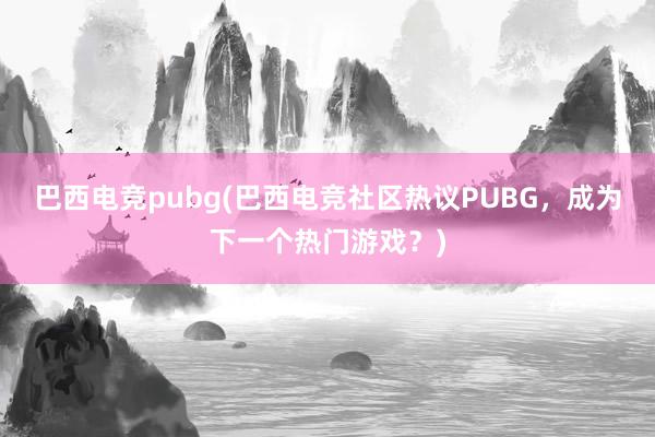 巴西电竞pubg(巴西电竞社区热议PUBG，成为下一个热门游戏？)