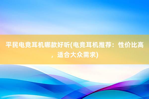 平民电竞耳机哪款好听(电竞耳机推荐：性价比高，适合大众需求)