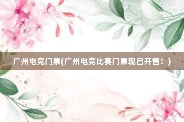 广州电竞门票(广州电竞比赛门票现已开售！)