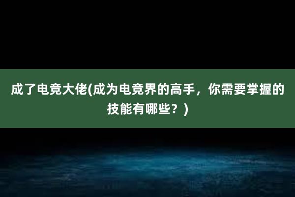 成了电竞大佬(成为电竞界的高手，你需要掌握的技能有哪些？)