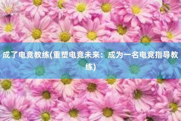 成了电竞教练(重塑电竞未来：成为一名电竞指导教练)