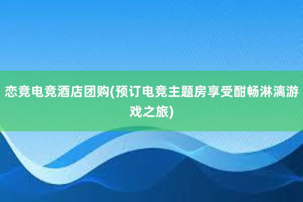 恋竞电竞酒店团购(预订电竞主题房享受酣畅淋漓游戏之旅)