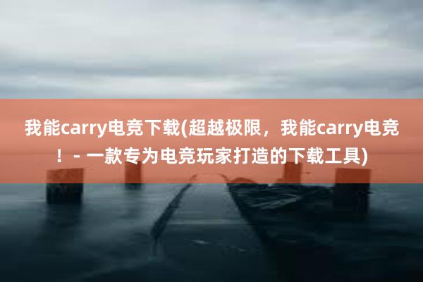 我能carry电竞下载(超越极限，我能carry电竞！- 一款专为电竞玩家打造的下载工具)