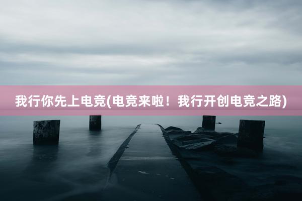 我行你先上电竞(电竞来啦！我行开创电竞之路)