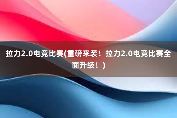 拉力2.0电竞比赛(重磅来袭！拉力2.0电竞比赛全面升级！)