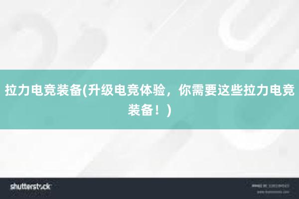 拉力电竞装备(升级电竞体验，你需要这些拉力电竞装备！)