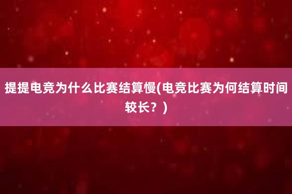 提提电竞为什么比赛结算慢(电竞比赛为何结算时间较长？)