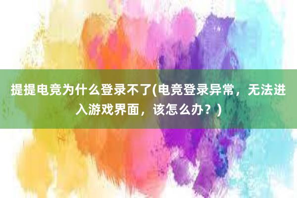 提提电竞为什么登录不了(电竞登录异常，无法进入游戏界面，该怎么办？)