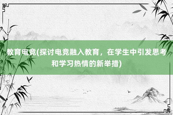 教育电竞(探讨电竞融入教育，在学生中引发思考和学习热情的新举措)