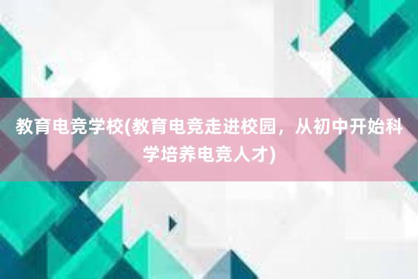 教育电竞学校(教育电竞走进校园，从初中开始科学培养电竞人才)