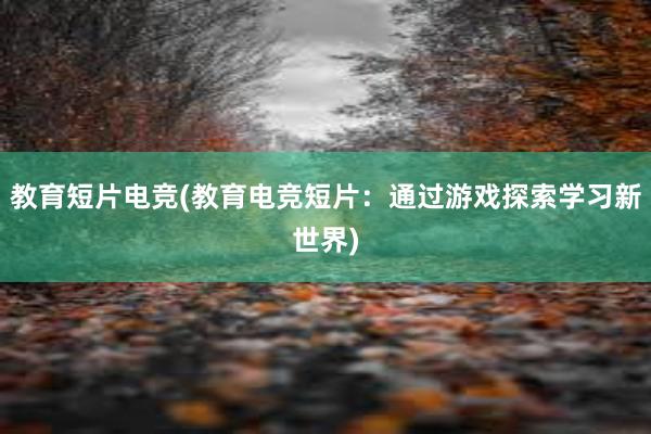 教育短片电竞(教育电竞短片：通过游戏探索学习新世界)