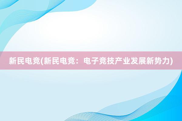 新民电竞(新民电竞：电子竞技产业发展新势力)