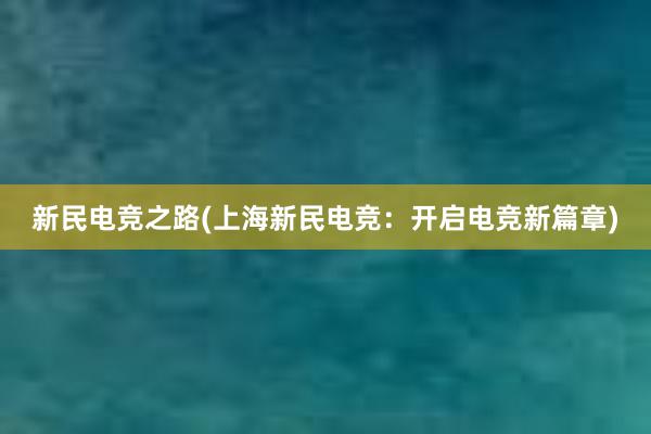 新民电竞之路(上海新民电竞：开启电竞新篇章)