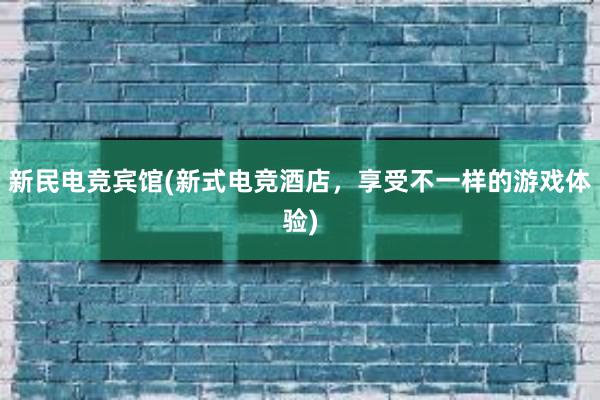 新民电竞宾馆(新式电竞酒店，享受不一样的游戏体验)