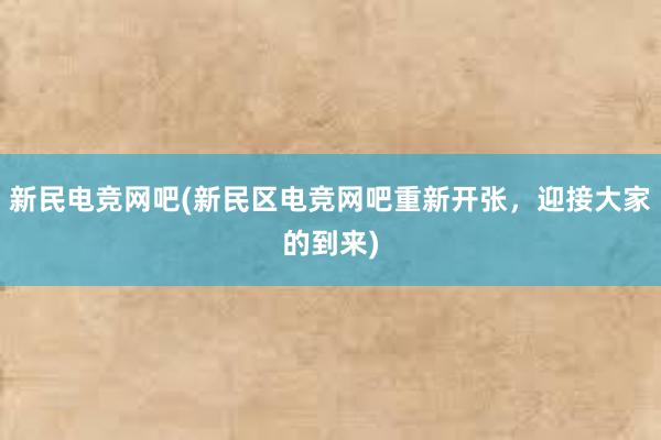 新民电竞网吧(新民区电竞网吧重新开张，迎接大家的到来)