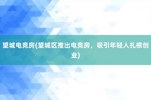 望城电竞房(望城区推出电竞房，吸引年轻人扎根创业)