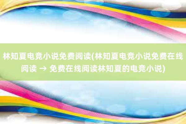 林知夏电竞小说免费阅读(林知夏电竞小说免费在线阅读 → 免费在线阅读林知夏的电竞小说)