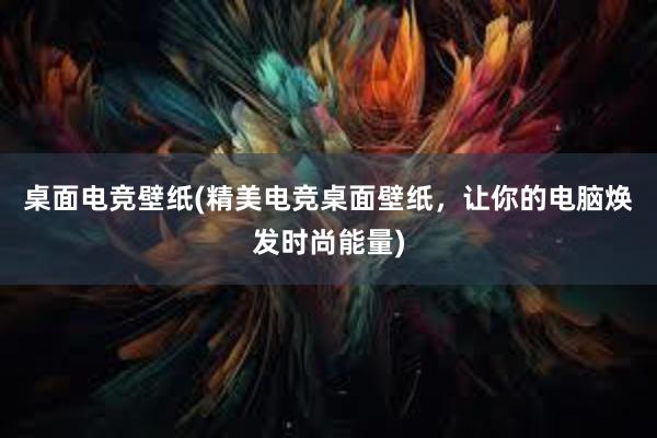 桌面电竞壁纸(精美电竞桌面壁纸，让你的电脑焕发时尚能量)